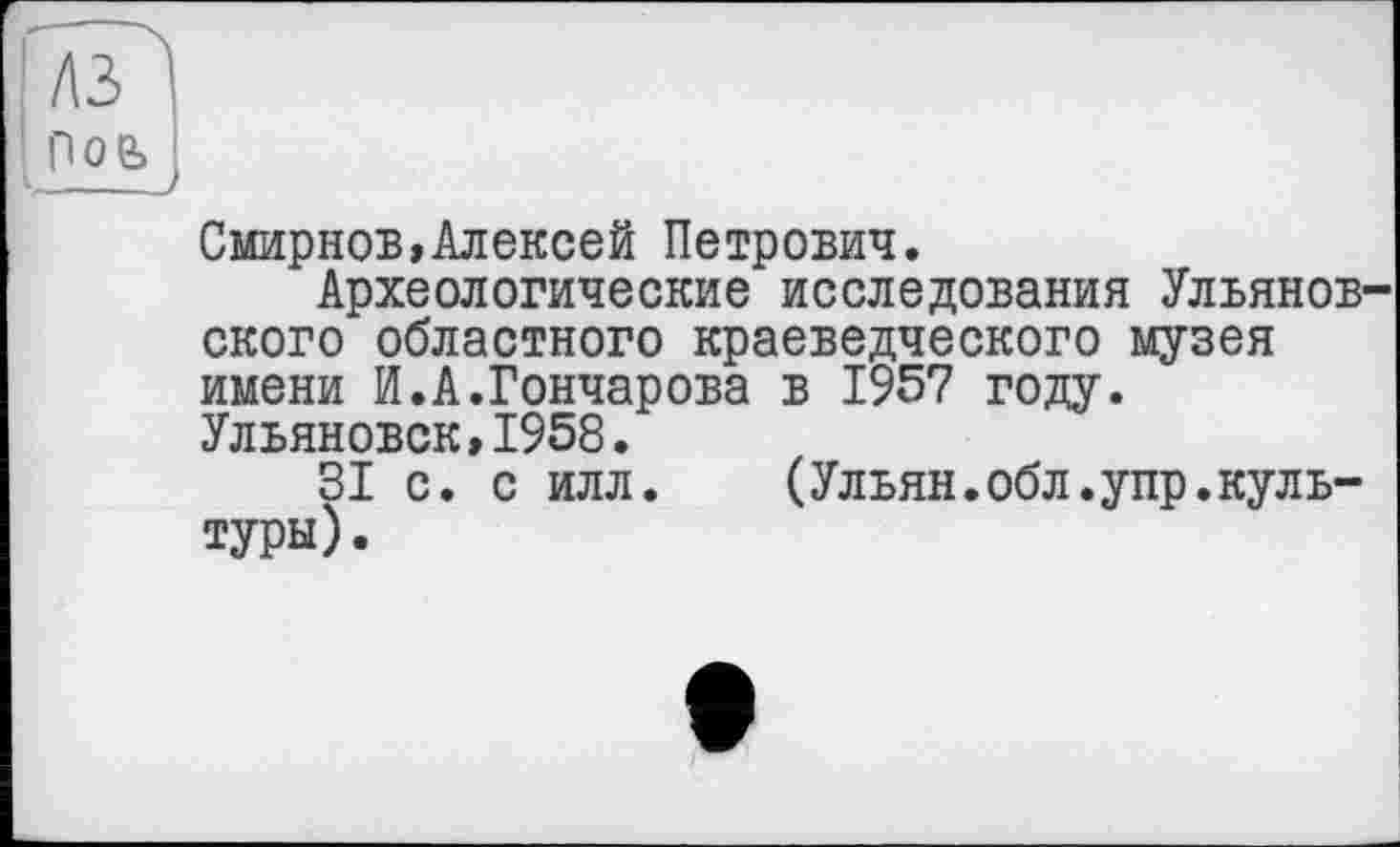 ﻿Смирнов,Алексей Петрович.
Археологические исследования Ульяновского областного краеведческого музея имени И.А.Гончарова в 1957 году. Ульяновск,1958.
31 с. с илл. (Ульян.обл.упр.культуры) .